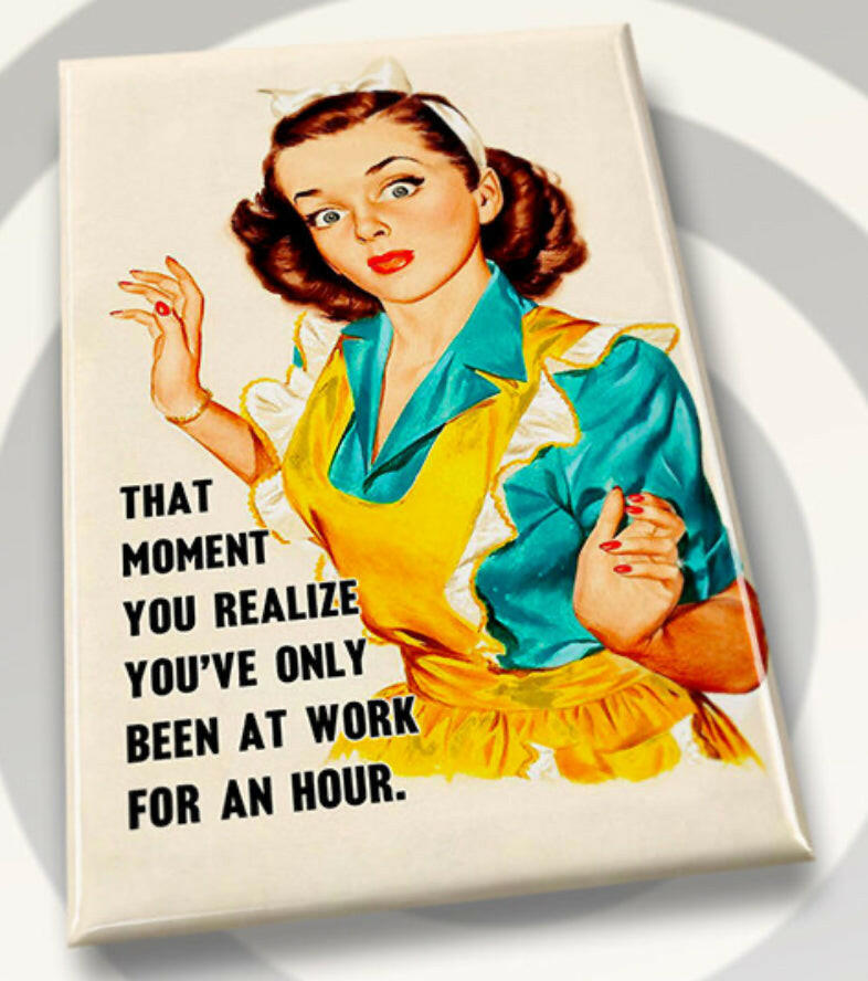 That Moment You Realize You’ve Only Been At Work For An Hour. All on a 2”x3” Metal Refrigerator Magnet..