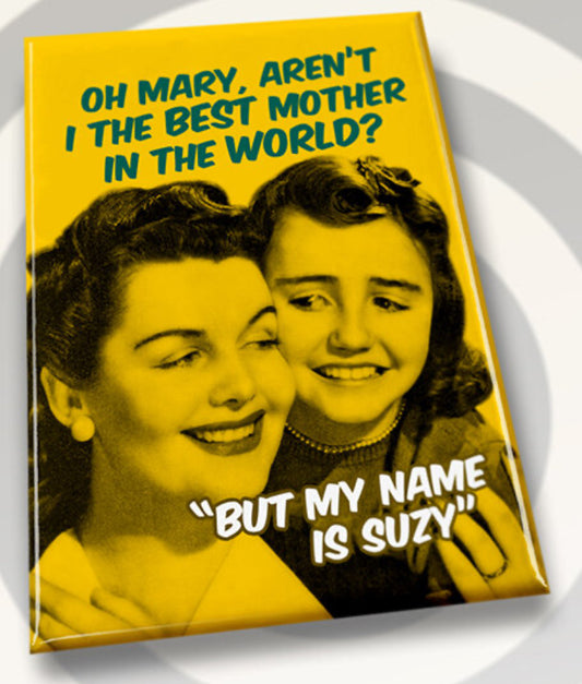 Oh Mary Aren’t I The Best Mother In The World? But My Name Is Suzy. All on a 2”x3” Metal Refrigerator Magnet.