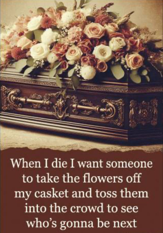 When I Die I Want Someone To Take The Flowers Off My Casket And Toss Them Into The Crowd To See Who’s Gonna Be Next. On A 2”x3” Metal Refrigerator Magnet.