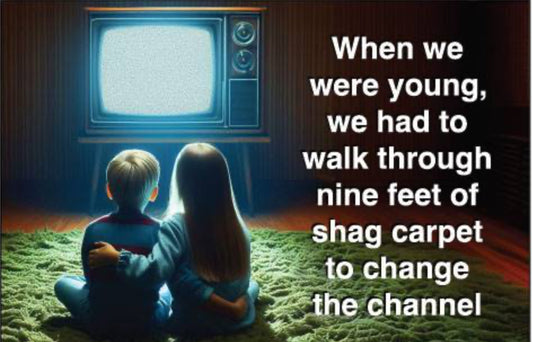 When We Were Young We Had To Walk Thru Nine Feet Of Shag Carpet To Change The Channel. On A 2”x3” Metal Refrigerator Magnet.